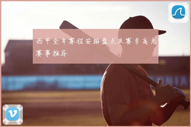 西甲全年赛程安排盘点及赛季高光赛事推荐