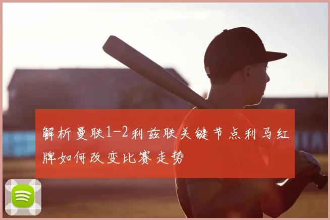 解析曼联1-2利兹联关键节点利马红牌如何改变比赛走势