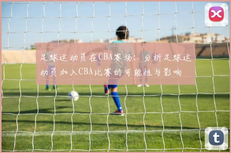 足球运动员在CBA赛场:分析足球运动员加入CBA比赛的可能性与影响