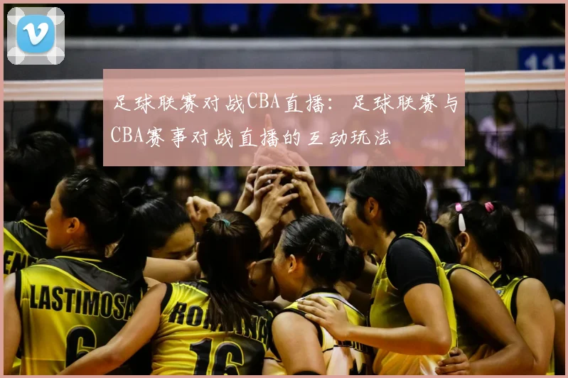 足球联赛对战CBA直播:足球联赛与CBA赛事对战直播的互动玩法