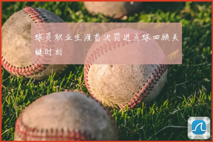球员职业生涯首次罚进点球回顾关键时刻