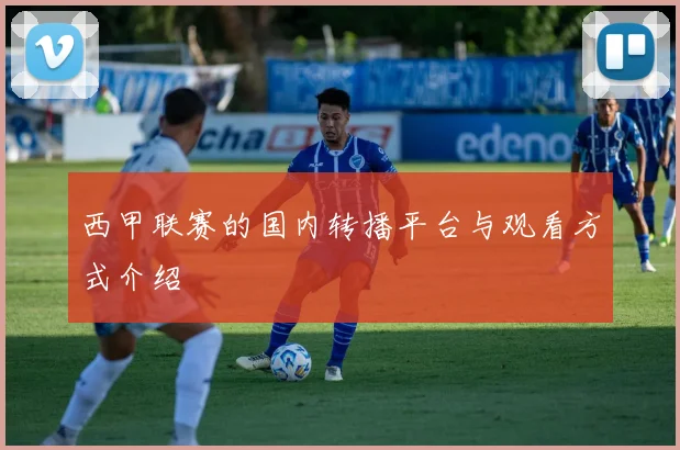 西甲联赛的国内转播平台与观看方式介绍