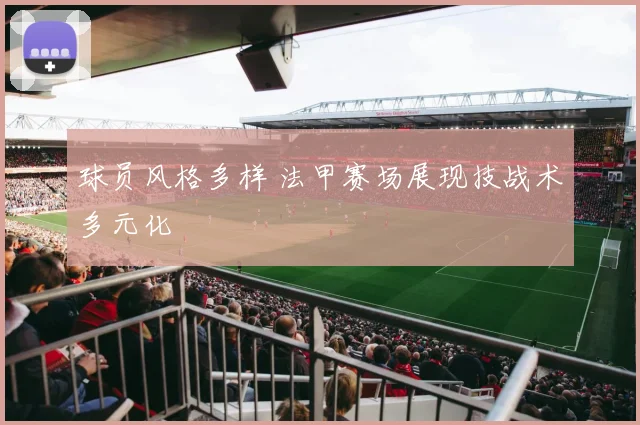 球员风格多样 法甲赛场展现技战术多元化