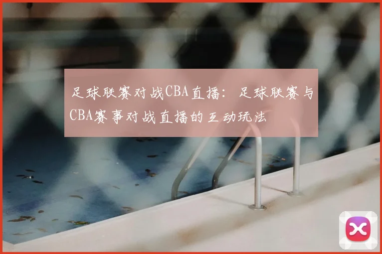 足球联赛对战CBA直播:足球联赛与CBA赛事对战直播的互动玩法