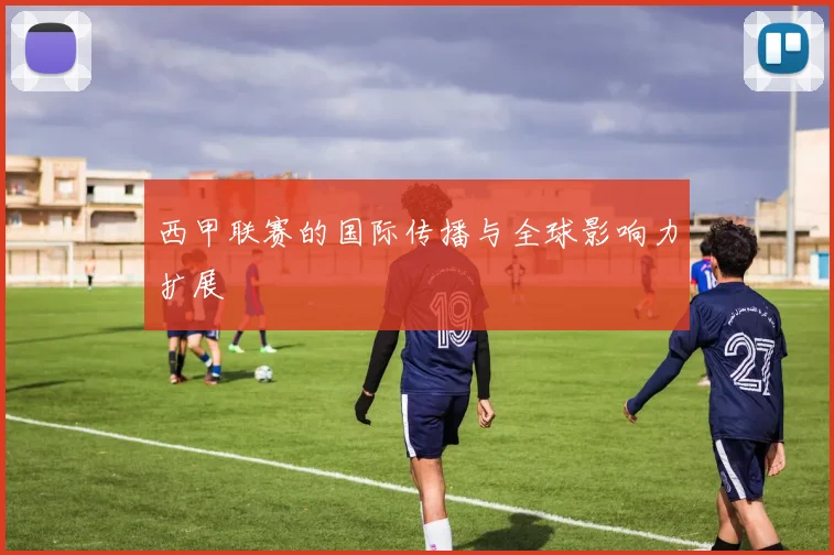 西甲联赛的国际传播与全球影响力扩展