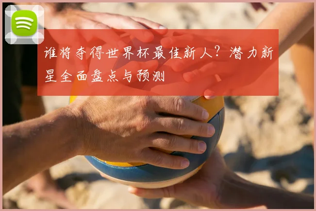 谁将夺得世界杯最佳新人?潜力新星全面盘点与预测